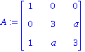 A := matrix([[1, 0, 0], [0, 3, a], [1, a, 3]])