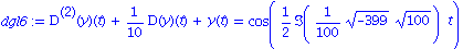 dgl6 := `@@`(D, 2)(y)(t)+1/10*D(y)(t)+y(t) = cos(1/2*Im(1/100*(-399)^(1/2)*100^(1/2))*t)